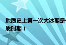 地質(zhì)史上第一次大冰期是什么時(shí)候（冰期是地球上什么的地質(zhì)時(shí)期）