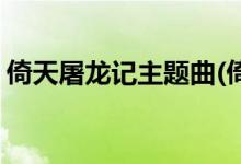 倚天屠龍記主題曲(倚天屠龍記主題曲是什么)