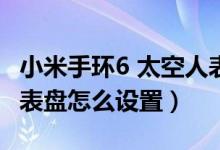 小米手環(huán)6 太空人表盤ios（小米手環(huán)6太空人表盤怎么設(shè)置）