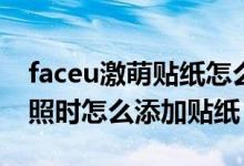 faceu激萌貼紙?jiān)趺搓P(guān)閉美顏（Faceu激萌拍照時(shí)怎么添加貼紙）