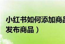 小紅書如何添加商品到店鋪（小紅書如何添加發(fā)布商品）