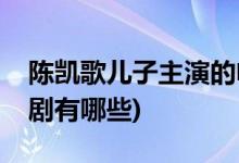 陳凱歌兒子主演的電視劇(陳飛宇主演的電視劇有哪些)