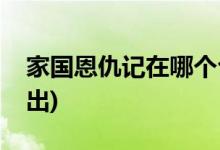 家國恩仇記在哪個臺播(家國恩仇記在哪里播出)