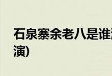 石泉寨余老八是誰演的(石泉寨余老八由誰飾演)