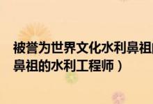 被譽為世界文化水利鼻祖的工程師（被譽為世界水利文化的鼻祖的水利工程師）