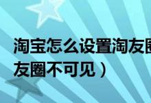 淘寶怎么設(shè)置淘友圈不可見（淘寶怎么設(shè)置淘友圈不可見）