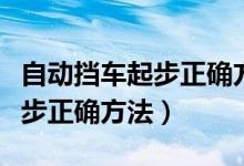 自動擋車起步正確方法視頻播放（自動擋車起步正確方法）