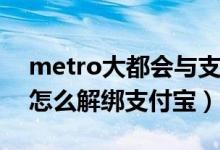 metro大都會(huì)與支付寶解綁（Metro大都會(huì)怎么解綁支付寶）