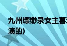 九州縹緲?shù)浥飨矚g誰(shuí)(九州縹緲?shù)浥魇钦l(shuí)演的)