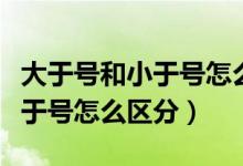 大于號和小于號怎么區(qū)分一年級（大于號和小于號怎么區(qū)分）