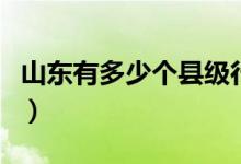 山東有多少個(gè)縣級(jí)行政區(qū)劃（山東有多少個(gè)縣）