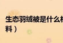 生態(tài)羽絨被是什么材料（生態(tài)羽絨被是什么材料）