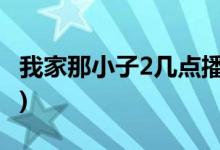 我家那小子2幾點(diǎn)播出(我家那小子二更新時(shí)間)