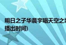 明日之子華晨宇唱天空之城是哪一期(華晨宇唱天空之城節(jié)目播出時(shí)間)