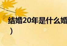 結(jié)婚20年是什么婚寓意（結(jié)婚20年是什么婚）