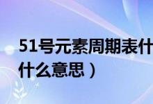 51號(hào)元素周期表什么意思（51號(hào)元素周期表什么意思）