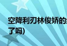 空降利刃林俊嬌的結(jié)局(林俊嬌和張啟在一起了嗎)