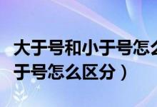 大于號和小于號怎么區(qū)分公開課（大于號和小于號怎么區(qū)分）