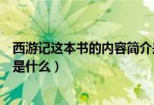 西游記這本書的內容簡介是什么（西游記這本書的主要內容是什么）