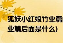 狐妖小紅娘竹業(yè)篇的下一篇是什么(動漫版竹業(yè)篇后面是什么)