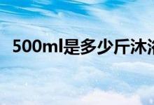 500ml是多少斤沐浴露（500ml是多少斤）