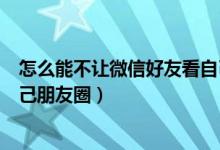 怎么能不讓微信好友看自己朋友圈（微信如何不讓好友看自己朋友圈）