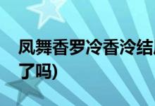 鳳舞香羅冷香泠結(jié)局(鳳舞香羅冷香泠最后死了嗎)