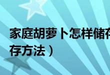 家庭胡蘿卜怎樣儲存最好（家庭胡蘿卜最佳儲存方法）