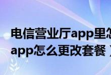 電信營(yíng)業(yè)廳app里怎么更改套餐（電信營(yíng)業(yè)廳app怎么更改套餐）