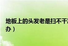 地板上的頭發(fā)老是掃不干凈怎么辦（地上頭發(fā)掃不干凈怎么辦）