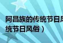 阿昌族的傳統(tǒng)節(jié)日風俗服裝視頻（阿昌族的傳統(tǒng)節(jié)日風俗）