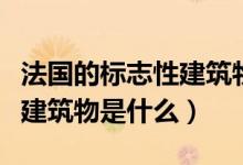 法國的標(biāo)志性建筑物是什么?。ǚ▏臉?biāo)志性建筑物是什么）