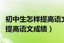 初中生怎樣提高語文成績的方法（初中生怎樣提高語文成績）