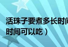 活珠子要煮多長(zhǎng)時(shí)間可以吃（活珠子要煮多長(zhǎng)時(shí)間可以吃）