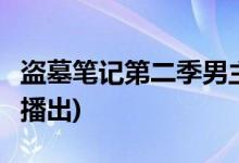 盜墓筆記第二季男主是誰(盜墓筆記2什么時(shí)候播出)