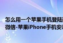 怎么用一個蘋果手機登陸兩個微信（蘋果手機如何登陸兩個微信-蘋果iPhone手機安裝兩個微信教程）