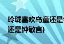 玲瓏喜歡烏童還是鐘敏言(玲瓏到底喜歡烏童還是鐘敏言)