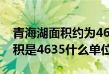 青海湖面積約為4635什么單位（青海湖的面積是4635什么單位）