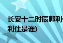 長安十二時辰郭利仕扮演者(長安十二時辰郭利仕是誰)