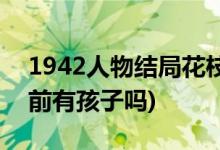 1942人物結(jié)局花枝(1942人物結(jié)局花枝被賣前有孩子嗎)