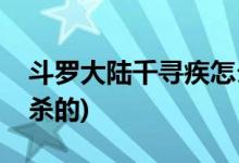 斗羅大陸千尋疾怎么死(斗羅大陸千尋疾是誰殺的)