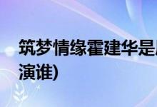 筑夢情緣霍建華是原音嗎(筑夢情緣霍建華飾演誰)