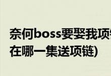 奈何boss要娶我項(xiàng)鏈哪一集(奈何boss要娶我在哪一集送項(xiàng)鏈)