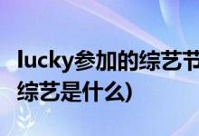 lucky參加的綜藝節(jié)目叫什么(戚薇女兒參加的綜藝是什么)