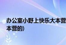 辦公室小野上快樂大本營嗎( 辦公室小野什么時候上快樂大本營的)