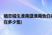 暗戀橘生淮南盛淮南告白在第幾集(暗戀橘生淮南盛淮南告白在多少集)