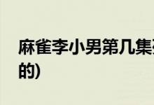 麻雀李小男第幾集死了(麻雀李小男多少集死的)