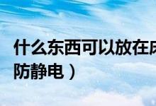 什么東西可以放在床上防靜電（什么東西可以防靜電）