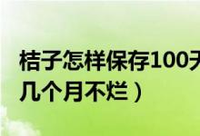 桔子怎樣保存100天不爛（商家桔子如何保存幾個月不爛）