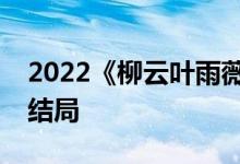 2022《柳云葉雨薇／狂醫(yī)歸來》小說全文大結(jié)局